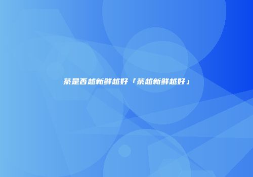 茶是否越新鲜越好「茶越新鲜越好」