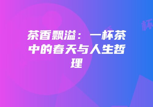 茶香飘溢：一杯茶中的春天与人生哲理