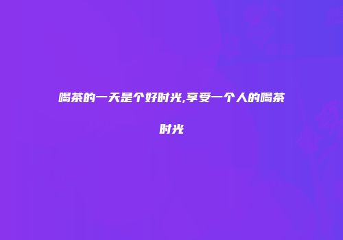 喝茶的一天是个好时光,享受一个人的喝茶时光