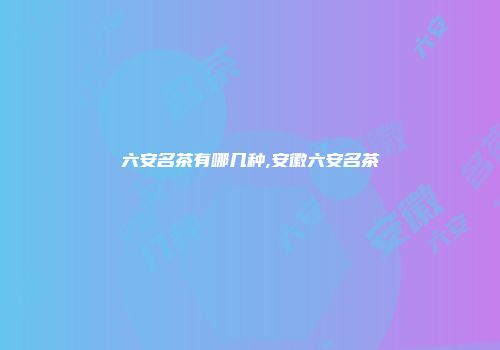 六安名茶有哪几种,安徽六安名茶