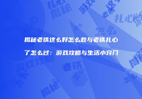 揭秘老铁这么好怎么救与老铁扎心了怎么过：游戏攻略与生活小窍门