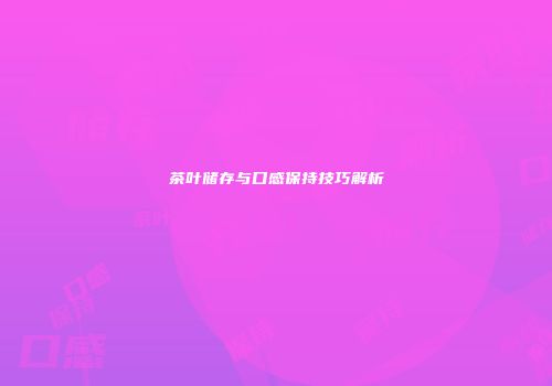 茶叶储存与口感保持技巧解析