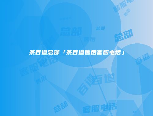 茶百道总部「茶百道售后客服电话」