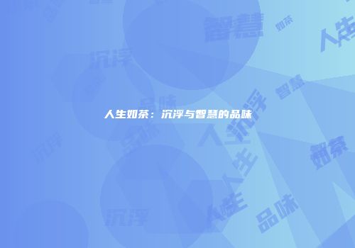 人生如茶：沉浮与智慧的品味