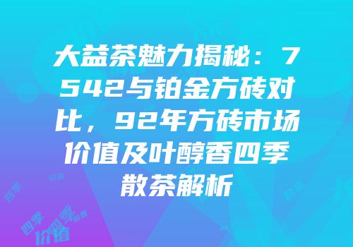 大益茶魅力揭秘：7542与铂金方砖对比，92年方砖市场价值及叶醇香四季散茶解析