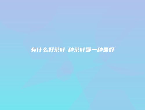 有什么好茶叶-种茶叶哪一种最好