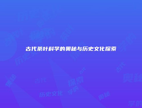 古代茶叶科学的奥秘与历史文化探索