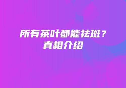 所有茶叶都能祛斑？真相介绍