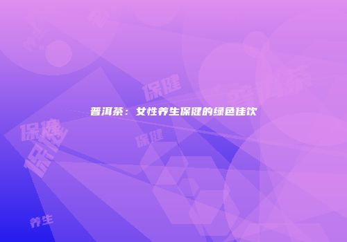 普洱茶：女性养生保健的绿色佳饮