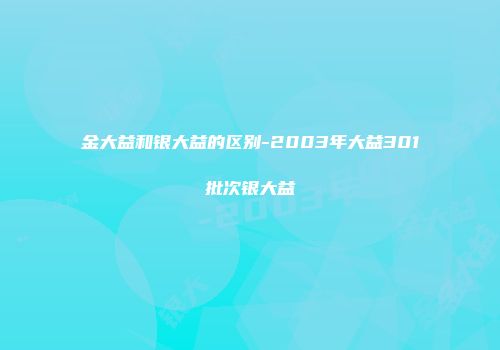 金大益和银大益的区别-2003年大益301批次银大益