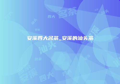 安溪四大名茶_安溪的汕头茶