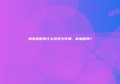 绿茶泡脸有什么功效与作用，你知道吗？