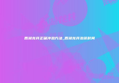西湖龙井正确冲泡方法_西湖龙井泡茶时间