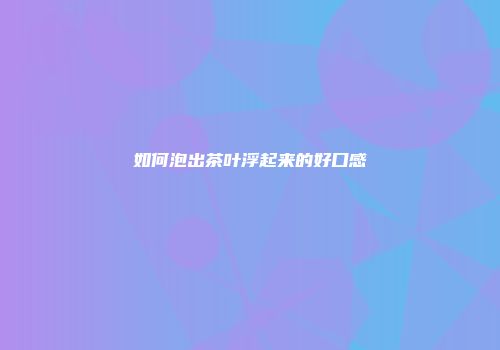 如何泡出茶叶浮起来的好口感
