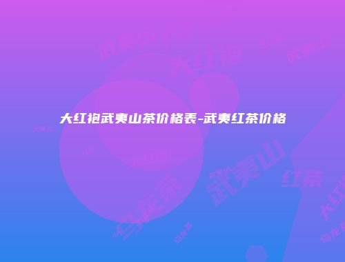 大红袍武夷山茶价格表-武夷红茶价格