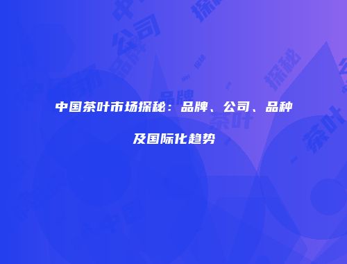 中国茶叶市场探秘：品牌、公司、品种及国际化趋势
