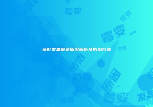 茶叶发黑霉变原因解析及防治方法