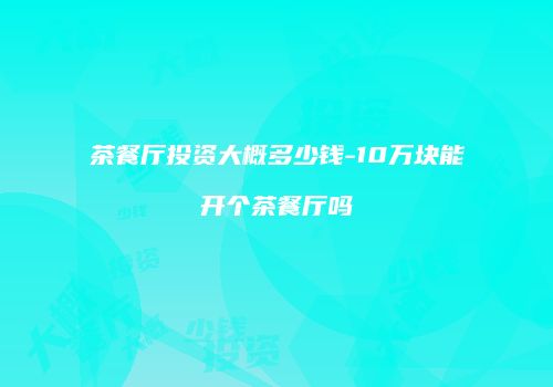 茶餐厅投资大概多少钱-10万块能开个茶餐厅吗
