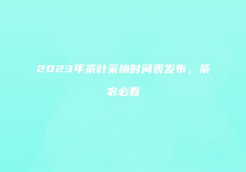 2023年茶叶采摘时间表发布，茶农必看