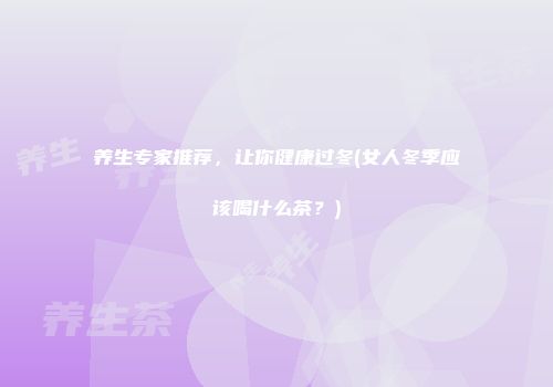 养生专家推荐，让你健康过冬(女人冬季应该喝什么茶？)