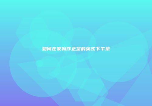 如何在家制作正宗的英式下午茶