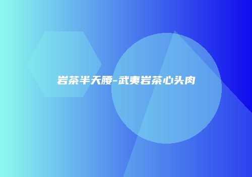 岩茶半天腰-武夷岩茶心头肉
