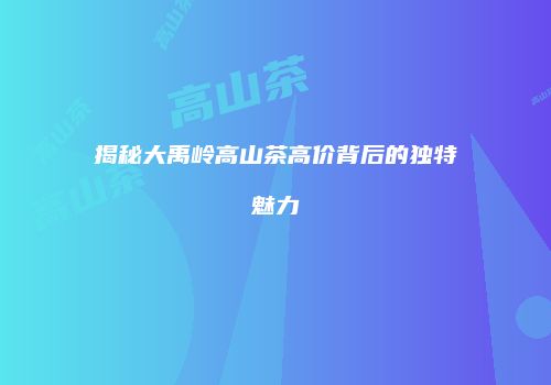 揭秘大禹岭高山茶高价背后的独特魅力