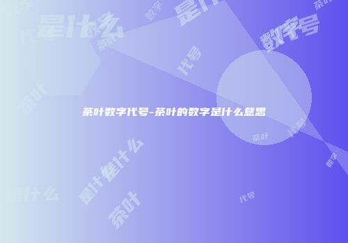 茶叶数字代号-茶叶的数字是什么意思