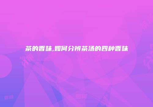 茶的香味,如何分辨茶汤的四种香味