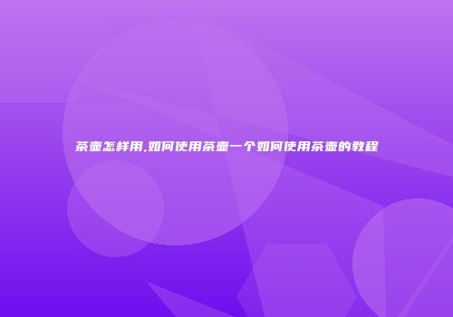 茶壶怎样用,如何使用茶壶一个如何使用茶壶的教程