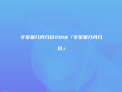 冬至是几月几日2018「冬至是几月几日」
