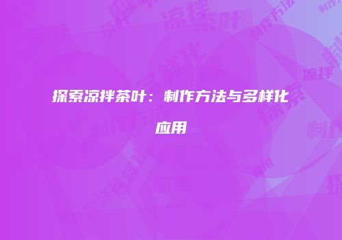 探索凉拌茶叶：制作方法与多样化应用