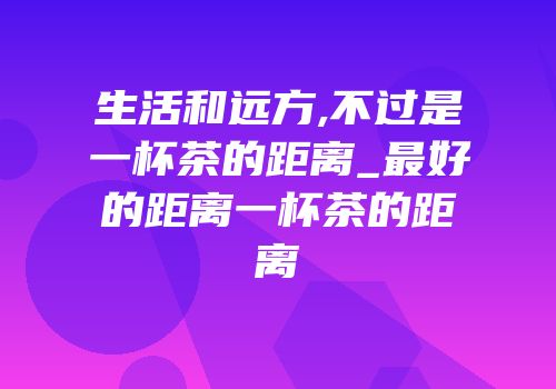生活和远方,不过是一杯茶的距离_最好的距离一杯茶的距离