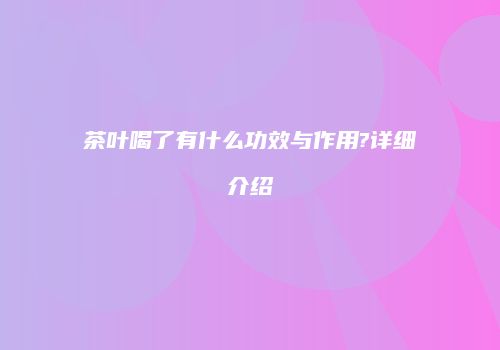茶叶喝了有什么功效与作用?详细介绍