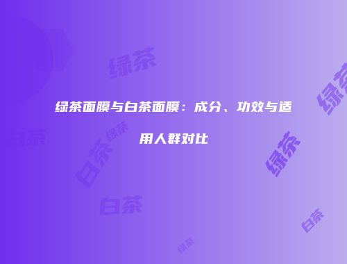 绿茶面膜与白茶面膜：成分、功效与适用人群对比