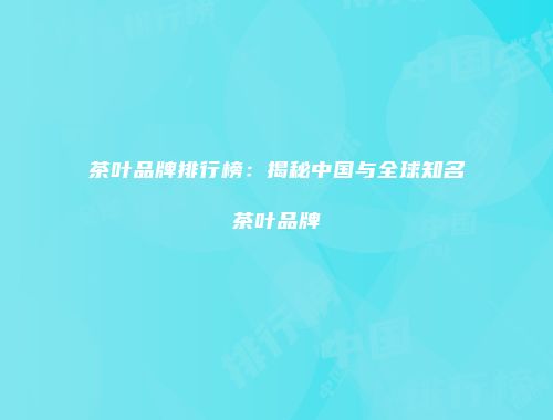 茶叶品牌排行榜：揭秘中国与全球知名茶叶品牌