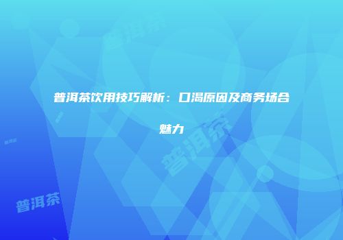 普洱茶饮用技巧解析：口渴原因及商务场合魅力