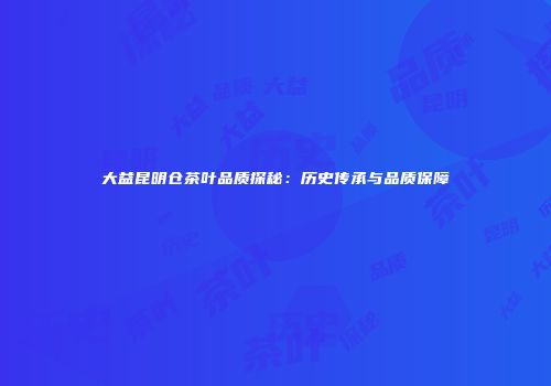 大益昆明仓茶叶品质探秘：历史传承与品质保障