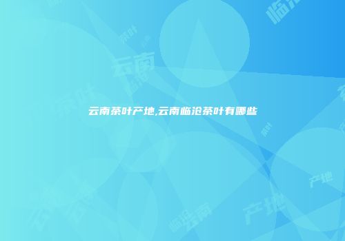 云南茶叶产地,云南临沧茶叶有哪些