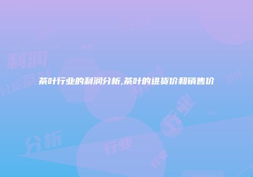 茶叶行业的利润分析,茶叶的进货价和销售价