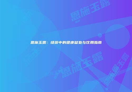 恩施玉露：绿茶中的健康益处与饮用指南