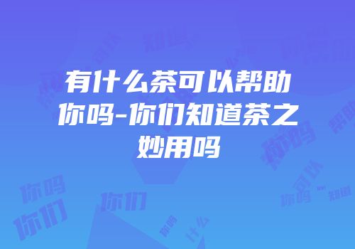 有什么茶可以帮助你吗-你们知道茶之妙用吗