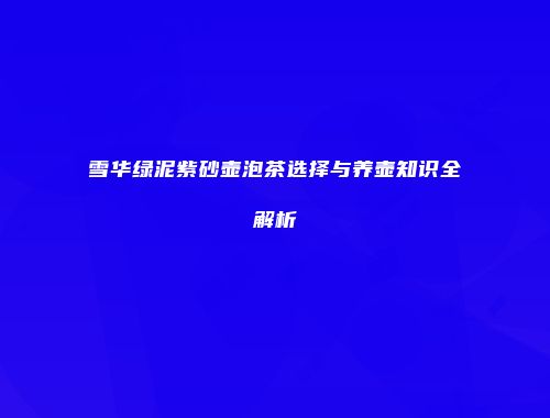 雪华绿泥紫砂壶泡茶选择与养壶知识全解析