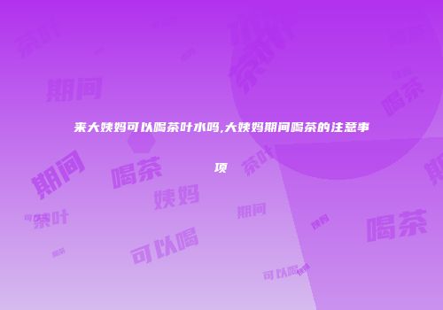 来大姨妈可以喝茶叶水吗,大姨妈期间喝茶的注意事项