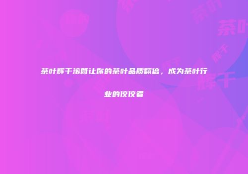 茶叶辉干滚筒让你的茶叶品质翻倍，成为茶叶行业的佼佼者