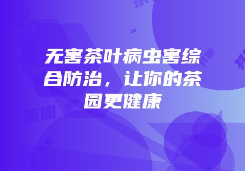 无害茶叶病虫害综合防治，让你的茶园更健康