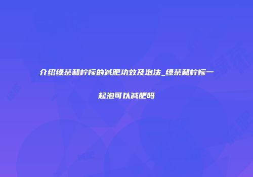 介绍绿茶和柠檬的减肥功效及泡法_绿茶和柠檬一起泡可以减肥吗