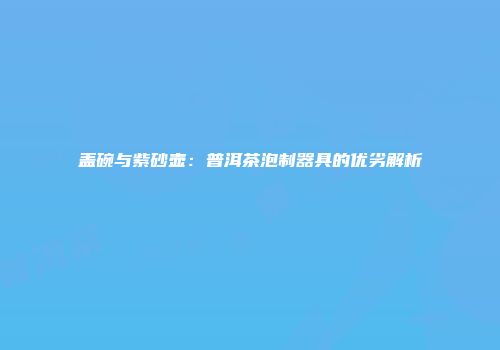 盖碗与紫砂壶：普洱茶泡制器具的优劣解析