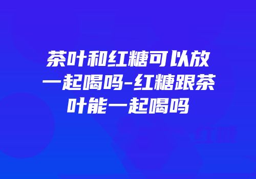 茶叶和红糖可以放一起喝吗-红糖跟茶叶能一起喝吗