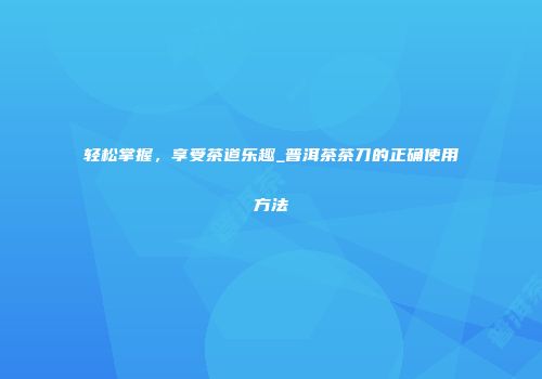 轻松掌握，享受茶道乐趣_普洱茶茶刀的正确使用方法